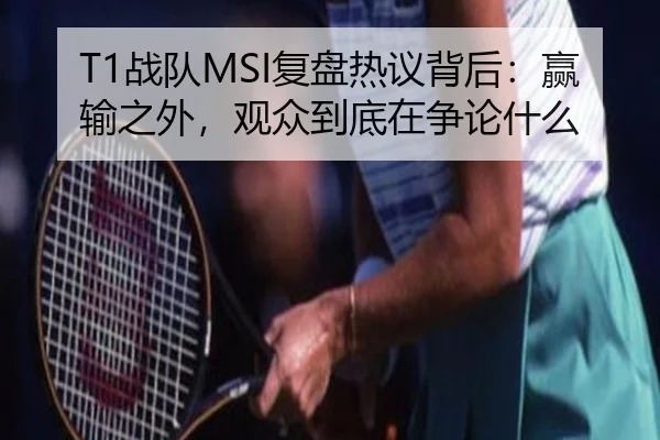 T1战队MSI复盘热议背后：赢输之外，观众到底在争论什么